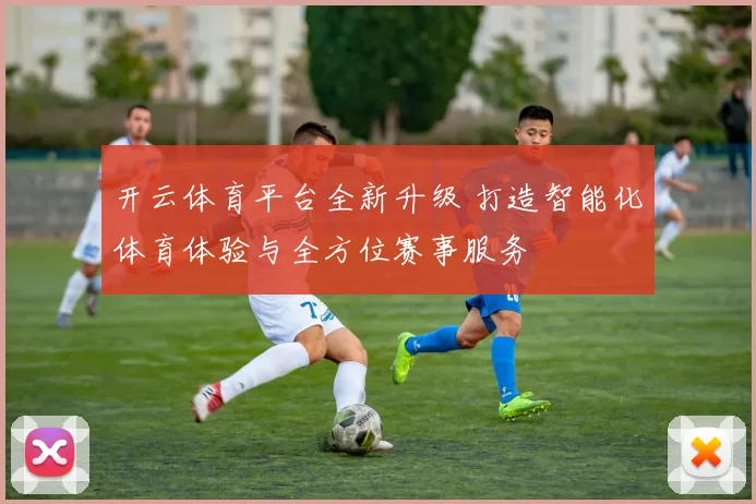 开云体育平台全新升级 打造智能化体育体验与全方位赛事服务