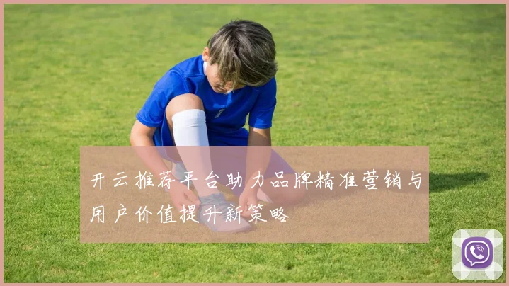 开云推荐平台助力品牌精准营销与用户价值提升新策略