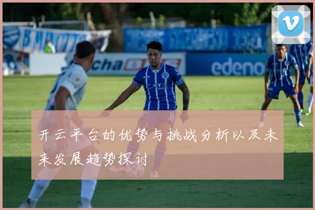 开云平台的优势与挑战分析以及未来发展趋势探讨