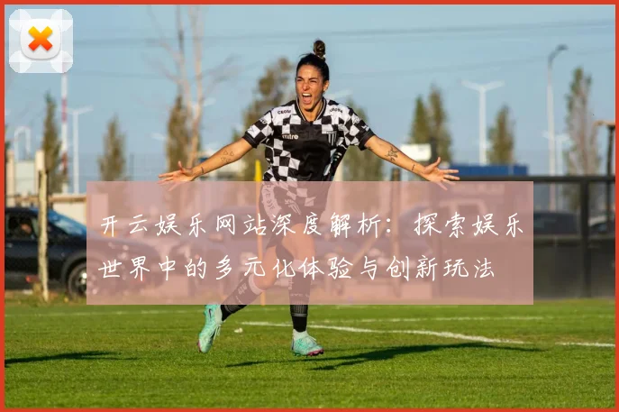 开云娱乐网站深度解析：探索娱乐世界中的多元化体验与创新玩法