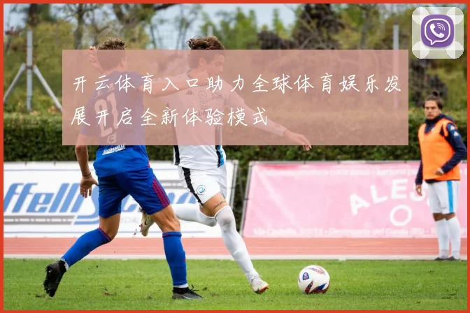 开云体育入口助力全球体育娱乐发展开启全新体验模式
