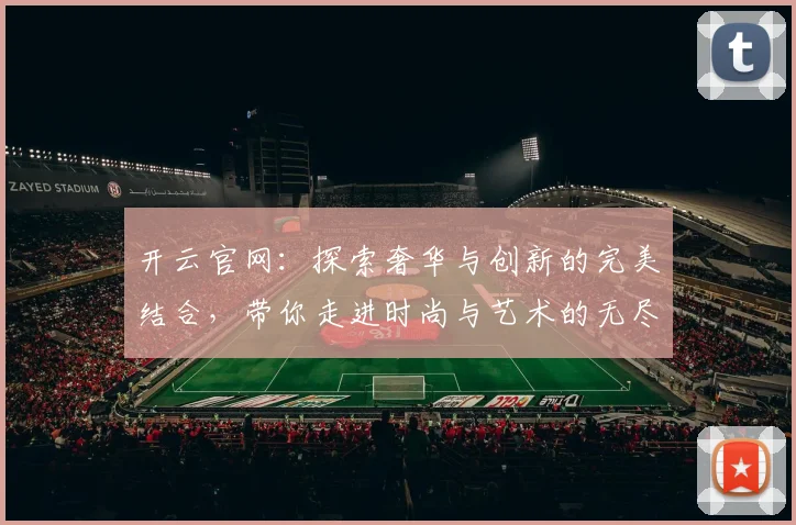 开云官网：探索奢华与创新的完美结合，带你走进时尚与艺术的无尽世界